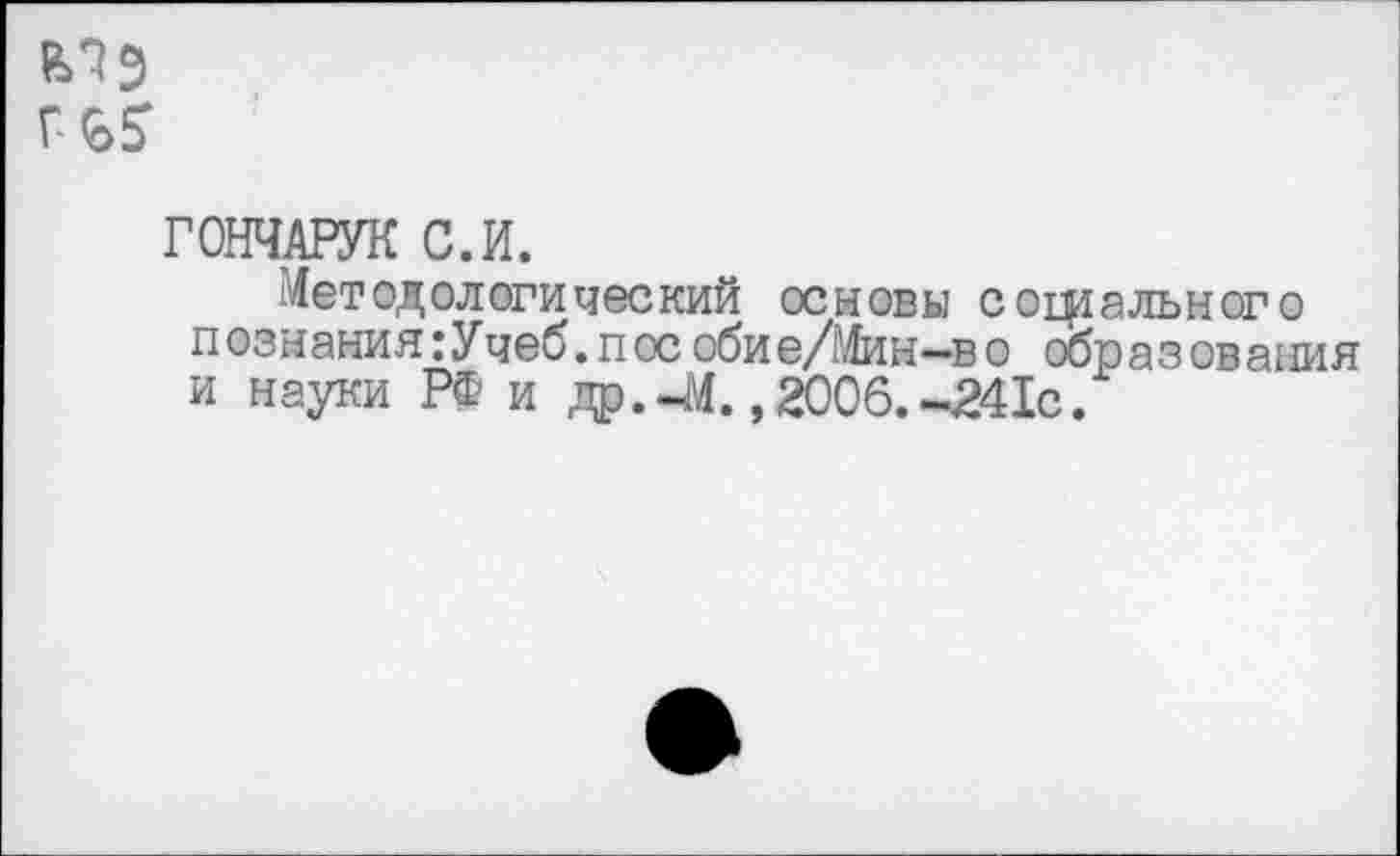 ﻿г-г?
ГОНЧАРУК С.И.
Методологический основы социального познания:Учеб.пос обие/Мин—во образования и науки РФ и др.-М.,2006.-241с.